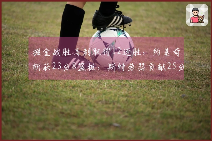掘金战胜马刺取得12连胜，约基奇斩获23分8篮板，斯特劳瑟贡献25分