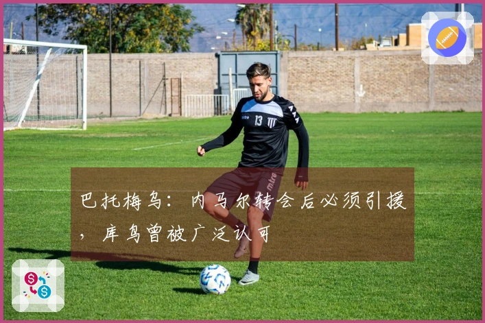 巴托梅乌：内马尔转会后必须引援，库鸟曾被广泛认可
