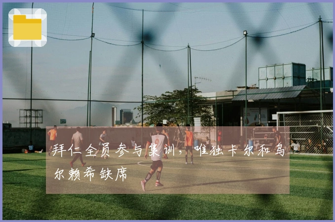 拜仁全员参与集训，唯独卡尔和乌尔赖希缺席