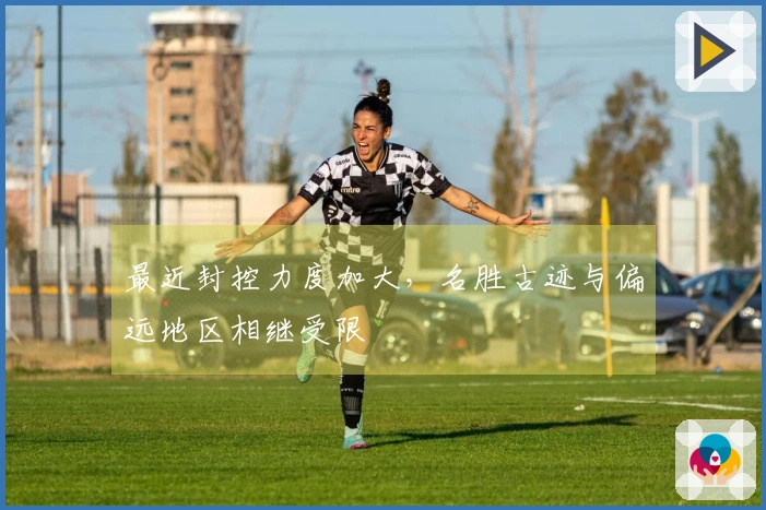 最近封控力度加大，名胜古迹与偏远地区相继受限