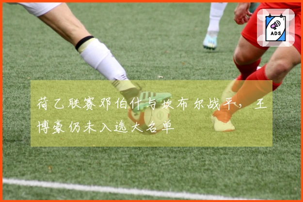 荷乙联赛邓伯什与坎布尔战平，王博豪仍未入选大名单