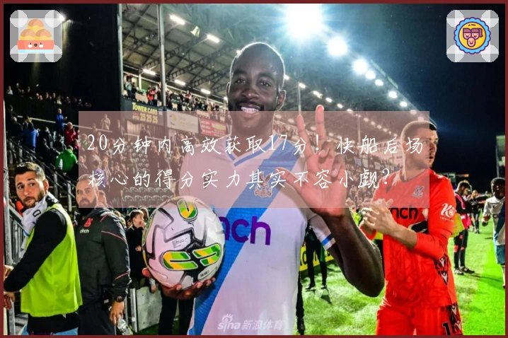 20分钟内高效获取17分！快船后场核心的得分实力其实不容小觑？