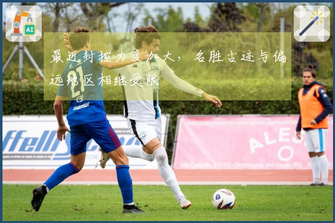 最近封控力度加大，名胜古迹与偏远地区相继受限