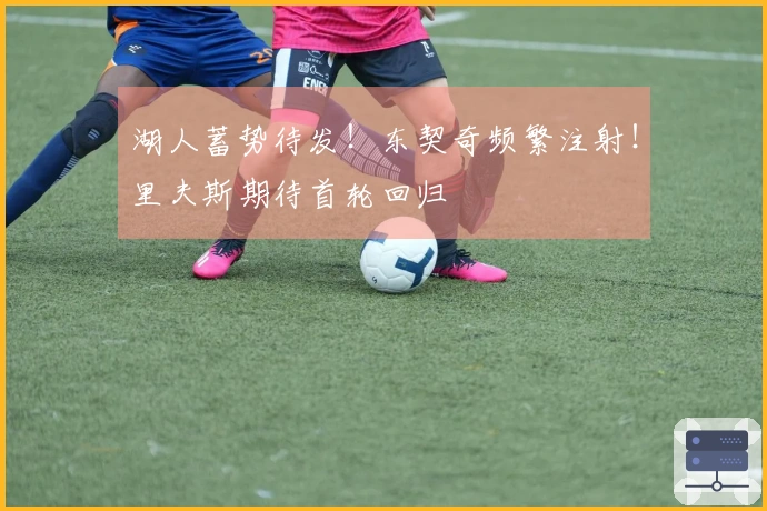 湖人蓄势待发！东契奇频繁注射！里夫斯期待首轮回归