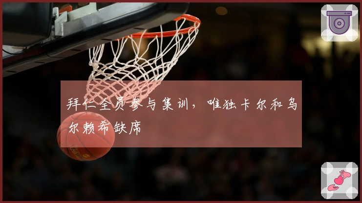 拜仁全员参与集训，唯独卡尔和乌尔赖希缺席