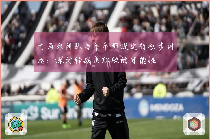内马尔团队与辛辛那提进行初步讨论，探讨转战美职联的可能性