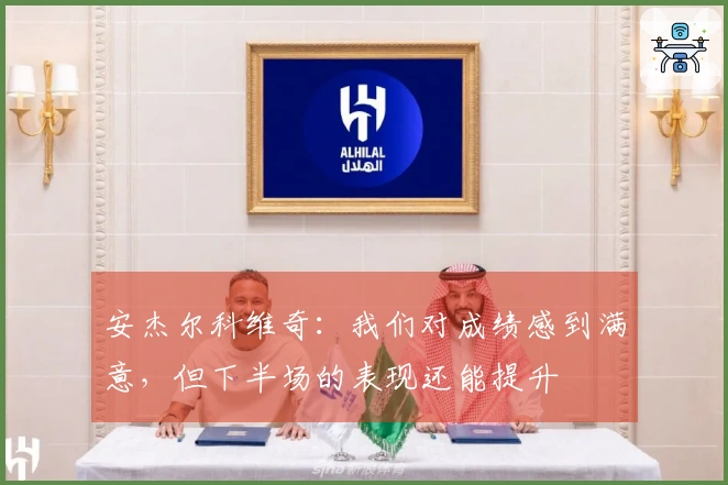 安杰尔科维奇：我们对成绩感到满意，但下半场的表现还能提升