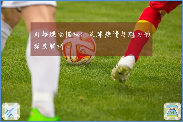 川超现场揭秘：足球热情与魅力的深度解析