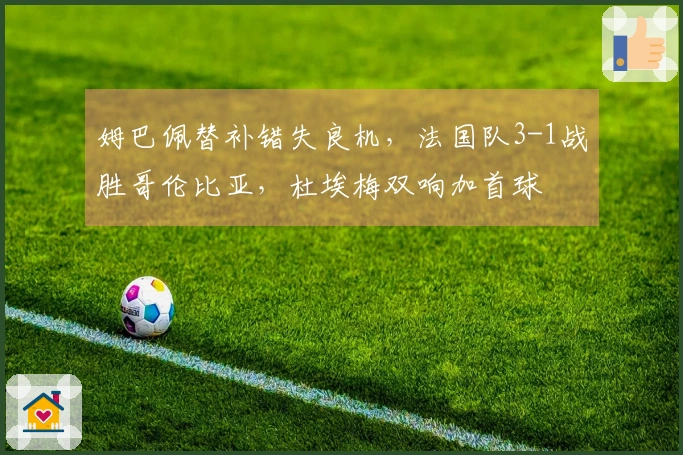姆巴佩替补错失良机，法国队3-1战胜哥伦比亚，杜埃梅双响加首球