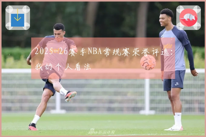 2025-26赛季NBA常规赛荣誉评选：我的个人看法